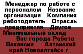 Менеджер по работе с персоналом › Название организации ­ Компания-работодатель › Отрасль предприятия ­ Другое › Минимальный оклад ­ 26 000 - Все города Работа » Вакансии   . Алтайский край,Новоалтайск г.